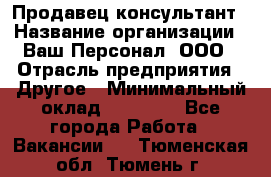 Продавец-консультант › Название организации ­ Ваш Персонал, ООО › Отрасль предприятия ­ Другое › Минимальный оклад ­ 27 000 - Все города Работа » Вакансии   . Тюменская обл.,Тюмень г.